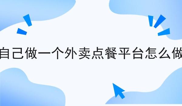 自己做一个外卖点餐平台怎么做 自己做一个外卖点餐平台怎么做