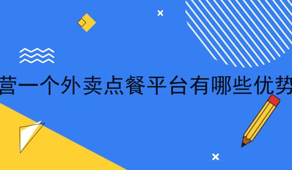运营一个外卖点餐平台有哪些优势呢 运营一个外卖点餐平台有哪些优势呢