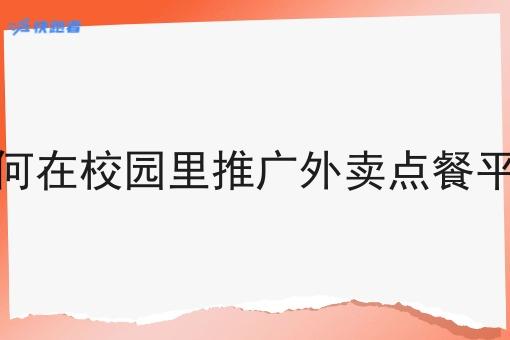 如何在校园里推广外卖点餐平台 如何在校园里推广外卖点餐平台