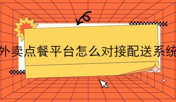 外卖点餐平台怎么对接配送系统